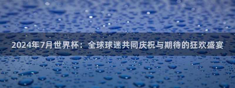 世界杯预选赛亚洲：2024年7月世界杯：全球球迷共同庆祝与期待的狂欢盛宴