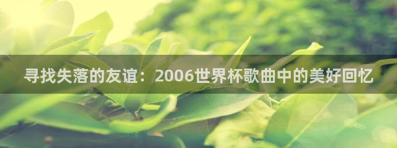 世界杯欧洲区赛程：寻找失落的友谊：2006世界杯歌曲中的美好回忆