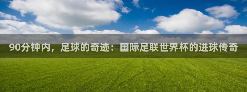 2026世界杯赛程：90分钟内，足球的奇迹：国际足联世界杯的进球传奇