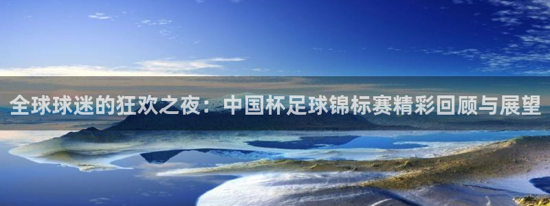 世界杯预选赛欧洲：全球球迷的狂欢之夜：中国杯足球锦标赛精彩回顾与展望