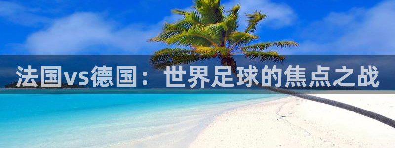 世界杯赛程表：法国vs德国：世界足球的焦点之战