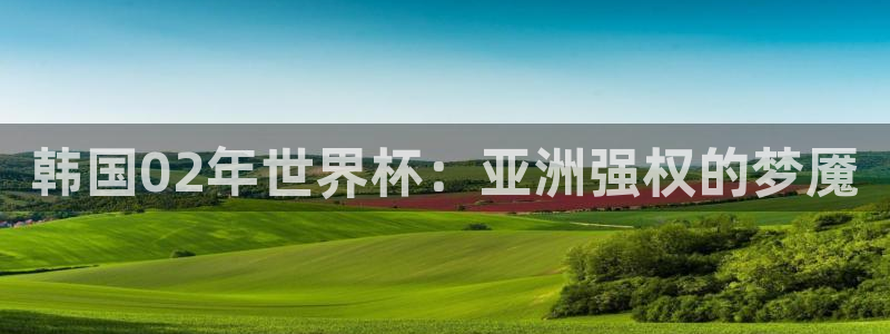 世界杯直播高清：韩国02年世界杯：亚洲强权的梦魇